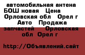 автомобильная антена БОШ новая › Цена ­ 650 - Орловская обл., Орел г. Авто » Продажа запчастей   . Орловская обл.,Орел г.